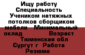 Ищу работу › Специальность ­ Учеником натяжных потолков,сборщиком мебели › Минимальный оклад ­ 30 000 › Возраст ­ 35 - Тюменская обл., Сургут г. Работа » Резюме   